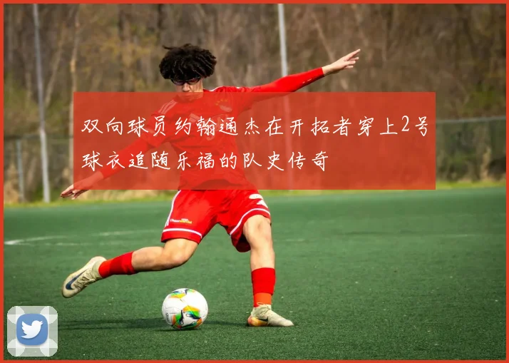 双向球员约翰通杰在开拓者穿上2号球衣追随乐福的队史传奇