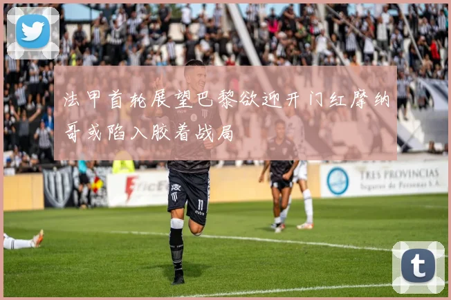 法甲首轮展望巴黎欲迎开门红摩纳哥或陷入胶着战局